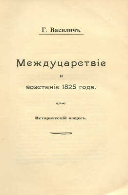 Василич Г. Междуцарствие и восстание 1825 года. Исторический очерк. [В 2 ч.]. [Ч. 1]. М., 1907.